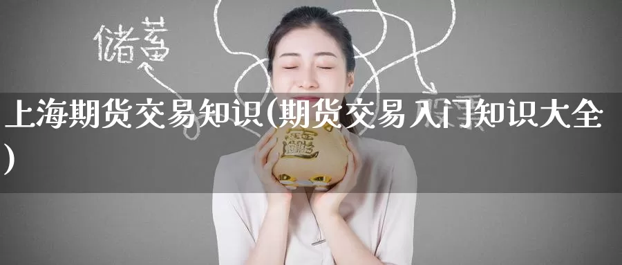 上海期货交易知识(期货交易入门知识大全)_https://www.baokan.net_期货品种_第1张