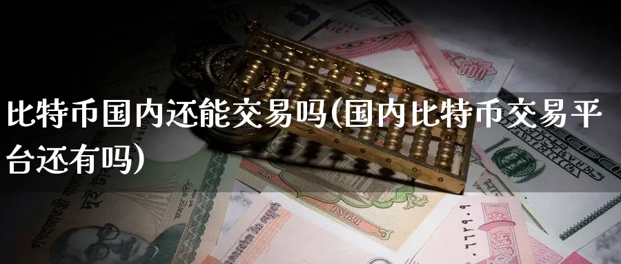 比特币国内还能交易吗(国内比特币交易平台还有吗)_https://www.baokan.net_币圈行情_第1张