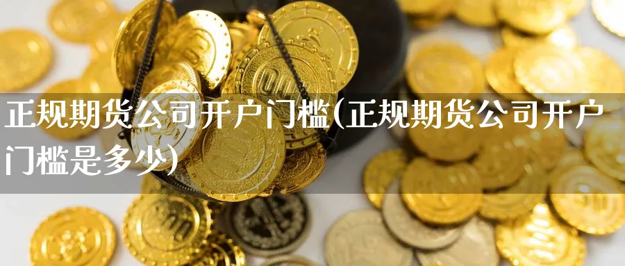 正规期货公司开户门槛(正规期货公司开户门槛是多少)_https://www.baokan.net_国际期货_第1张
