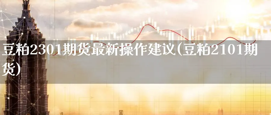 豆粕2301期货最新操作建议(豆粕2101期货)_https://www.baokan.net_期货培训_第1张