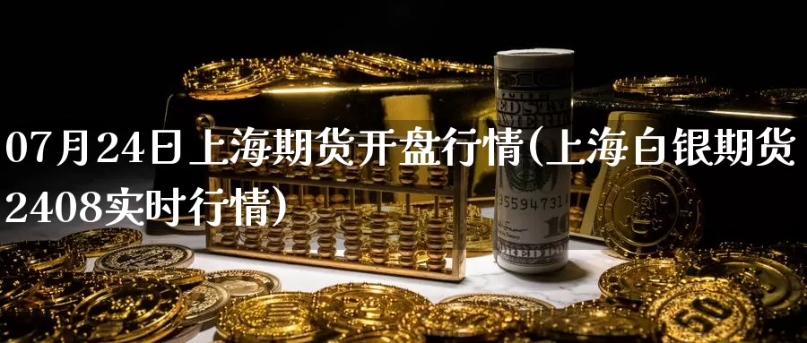 07月24日上海期货开盘行情(上海白银期货2408实时行情)_https://www.baokan.net_期货喊单_第1张