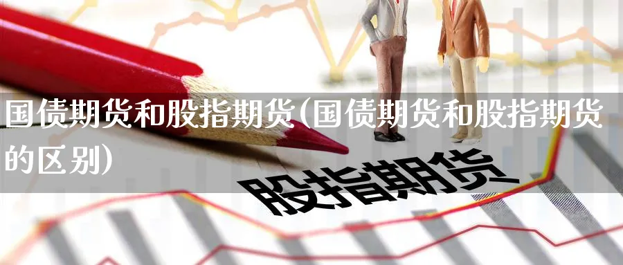 国债期货和股指期货(国债期货和股指期货的区别)_https://www.baokan.net_期货喊单_第1张