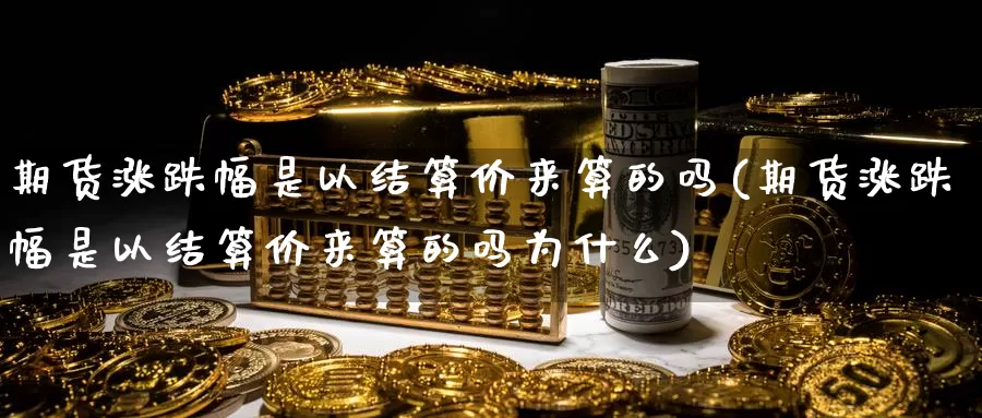 期货涨跌幅是以结算价来算的吗(期货涨跌幅是以结算价来算的吗为什么)_https://www.baokan.net_纳指期货_第1张