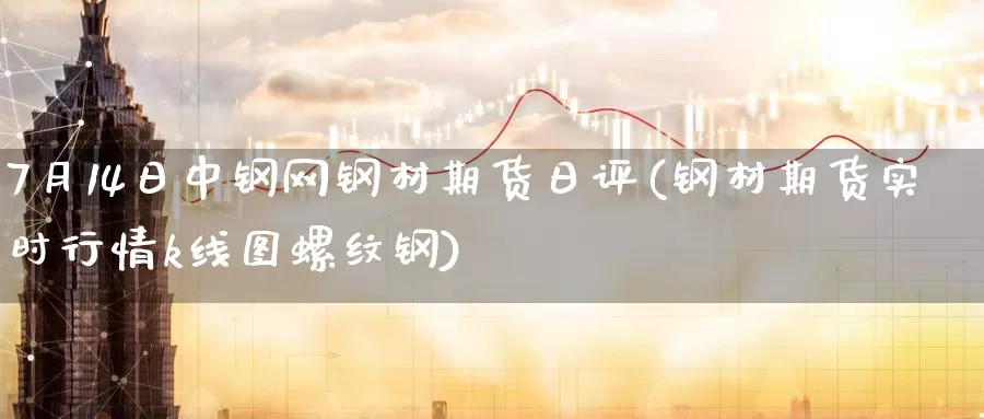 7月14日中钢网钢材期货日评(钢材期货实时行情k线图螺纹钢)_https://www.baokan.net_国际期货_第1张