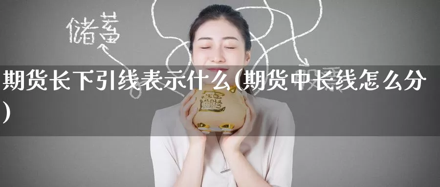 期货长下引线表示什么(期货中长线怎么分)_https://www.baokan.net_期货入门_第1张