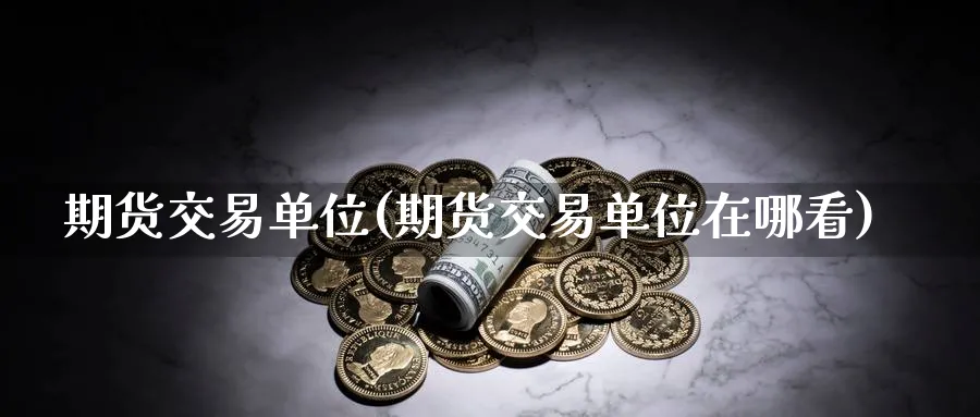 期货交易单位(期货交易单位在哪看)_https://www.baokan.net_期货公司_第1张