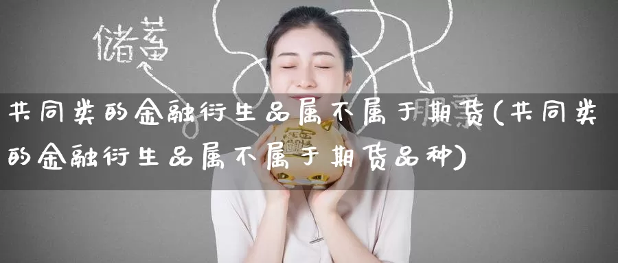 共同类的金融衍生品属不属于期货(共同类的金融衍生品属不属于期货品种)_https://www.baokan.net_期货公司_第1张