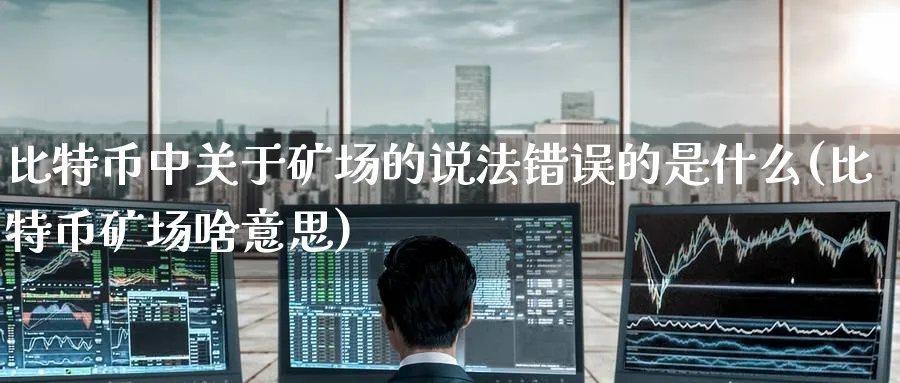 比特币中关于矿场的说法错误的是什么(比特币矿场啥意思)_https://www.baokan.net_黄金期货_第1张