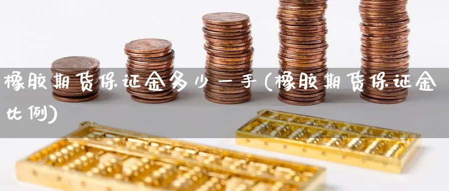 橡胶期货保证金多少一手(橡胶期货保证金比例)_https://www.baokan.net_黄金期货_第1张