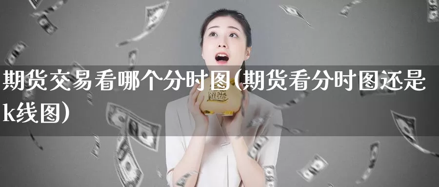 期货交易看哪个分时图(期货看分时图还是k线图)_期货软件_第1张_宝勘金融网 期货交易看哪个分时图(期货看分时图还是k线图)_https://www.baokan.net_期货软件_第1张
