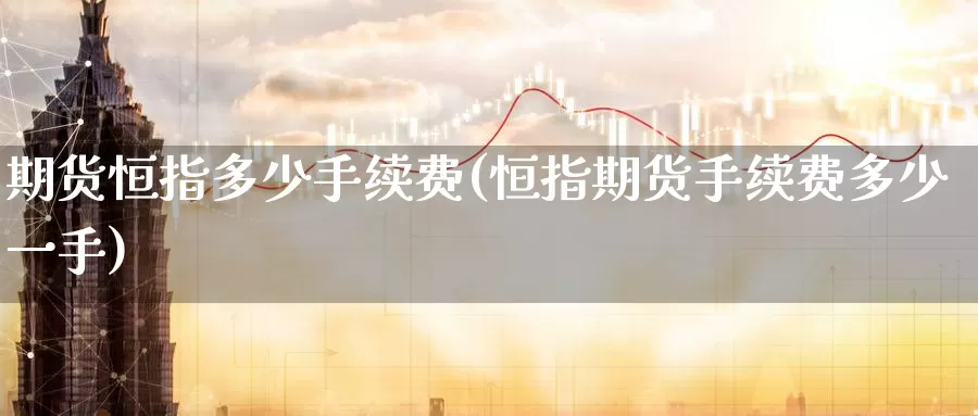 期货恒指多少手续费(恒指期货手续费多少一手)_https://www.baokan.net_期货技术_第1张