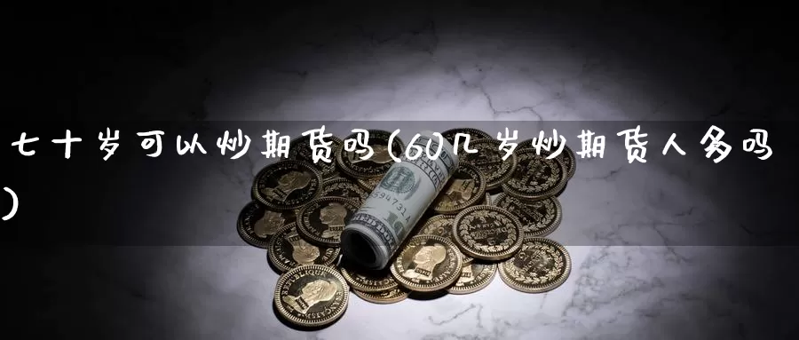 七十岁可以炒期货吗(60几岁炒期货人多吗)_https://www.baokan.net_国际期货_第1张
