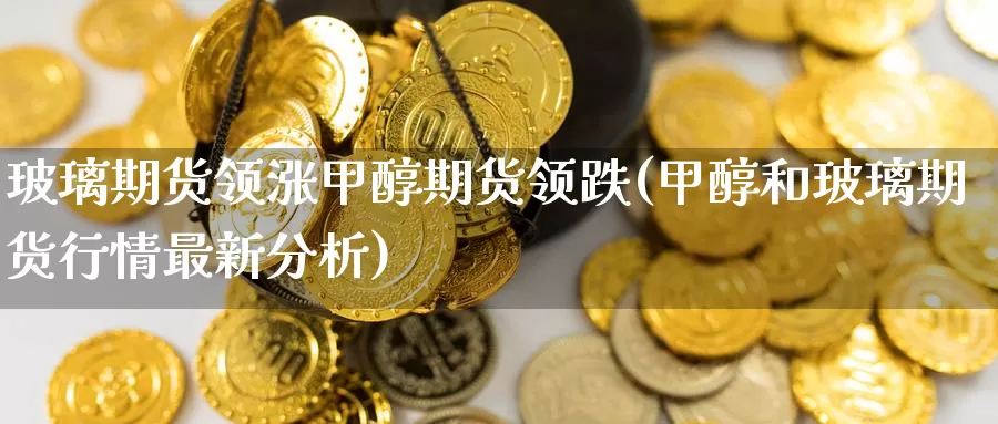 玻璃期货领涨甲醇期货领跌(甲醇和玻璃期货行情最新分析)_期货行情_第1张_宝勘金融网 玻璃期货领涨甲醇期货领跌(甲醇和玻璃期货行情最新分析)_https://www.baokan.net_期货行情_第1张