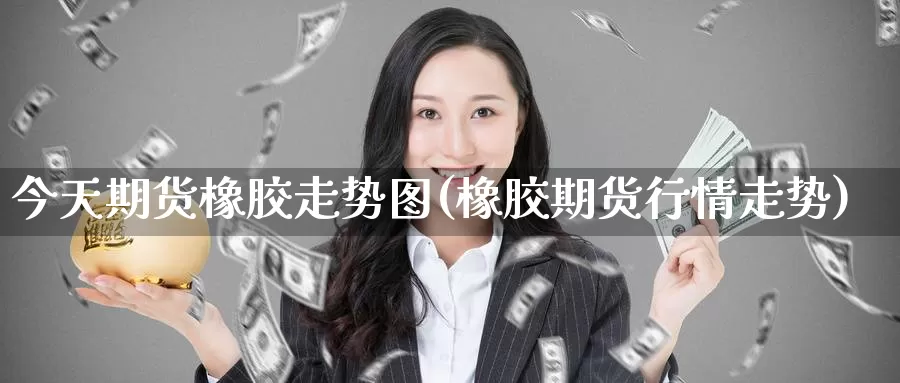今天期货橡胶走势图(橡胶期货行情走势)_https://www.baokan.net_期货百科_第1张