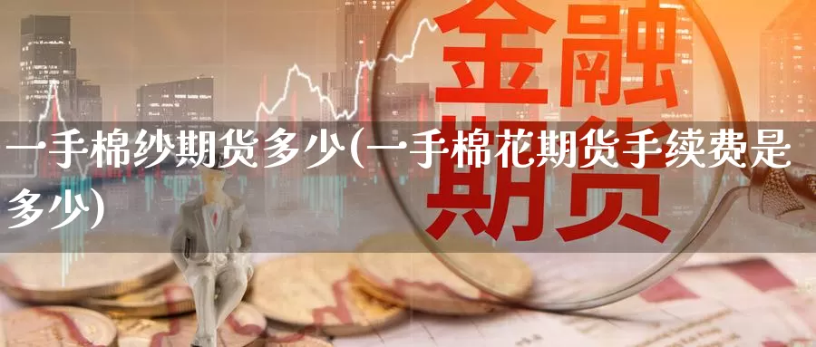 一手棉纱期货多少(一手棉花期货手续费是多少)_https://www.baokan.net_期货技术_第1张