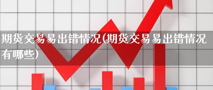 期货交易易出错情况(期货交易易出错情况有哪些)_https://www.baokan.net_恒生指数_第1张