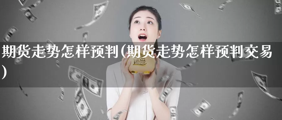 期货走势怎样预判(期货走势怎样预判交易)_https://www.baokan.net_期货喊单_第1张