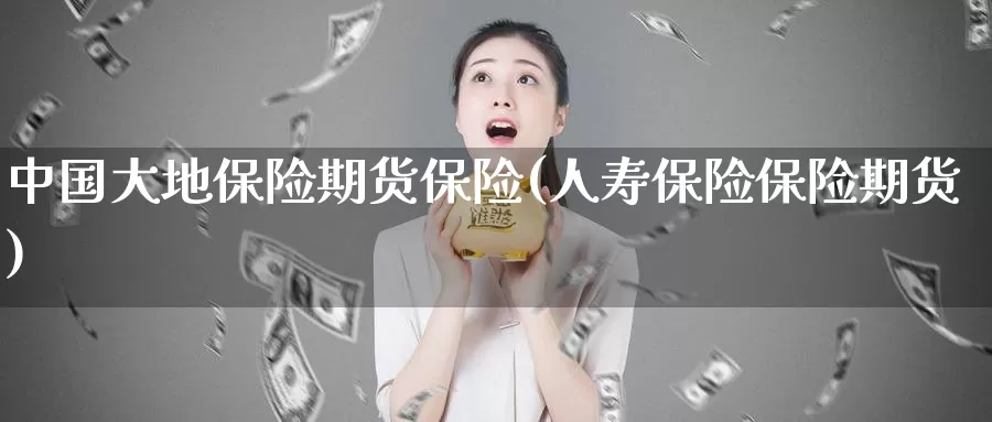中国大地保险期货保险(人寿保险保险期货)_https://www.baokan.net_期货开户_第1张