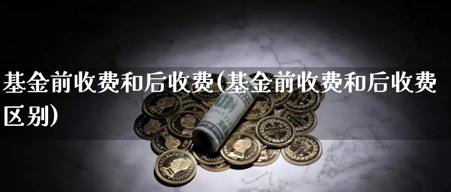 基金前收费和后收费(基金前收费和后收费区别)_恒指期货_第1张_宝勘金融网 基金前收费和后收费(基金前收费和后收费区别)_https://www.baokan.net_恒指期货_第1张