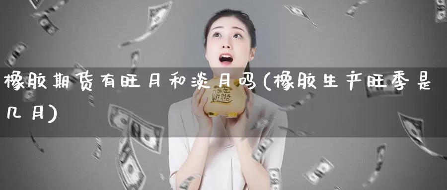橡胶期货有旺月和淡月吗(橡胶生产旺季是几月)_https://www.baokan.net_股指期货_第1张