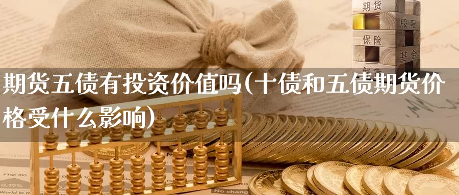 期货五债有投资价值吗(十债和五债期货价格受什么影响)_https://www.baokan.net_国际期货_第1张