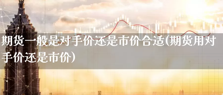 期货一般是对手价还是市价合适(期货用对手价还是市价)_期货百科_第1张_宝勘金融网 期货一般是对手价还是市价合适(期货用对手价还是市价)_https://www.baokan.net_期货百科_第1张