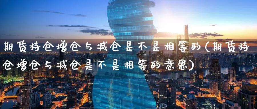 期货持仓增仓与减仓是不是相等的(期货持仓增仓与减仓是不是相等的意思)_期货交易_第1张_宝勘金融网 期货持仓增仓与减仓是不是相等的(期货持仓增仓与减仓是不是相等的意思)_https://www.baokan.net_期货交易_第1张