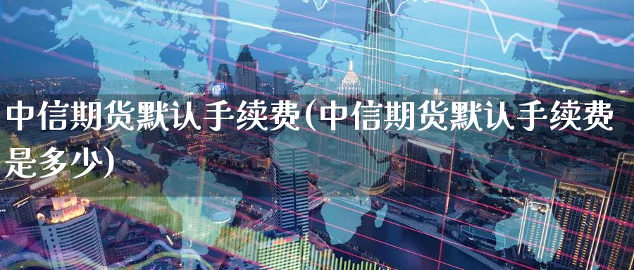 中信期货默认手续费(中信期货默认手续费是多少)_https://www.baokan.net_恒指期货_第1张