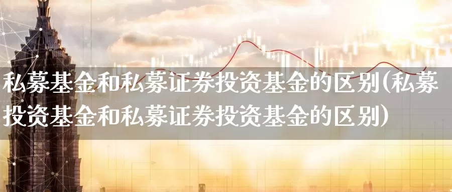 私募基金和私募证券投资基金的区别(私募投资基金和私募证券投资基金的区别)_https://www.baokan.net_期货喊单_第1张