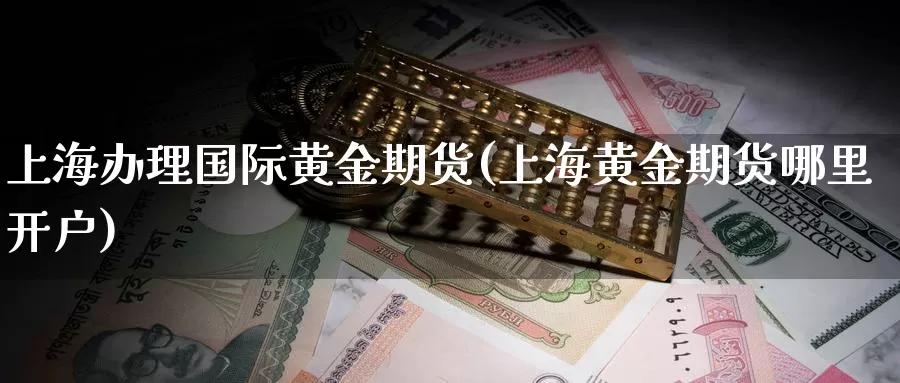 上海办理国际黄金期货(上海黄金期货哪里开户)_https://www.baokan.net_期货交易_第1张