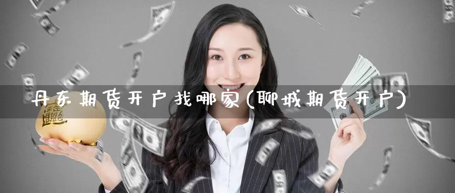 丹东期货开户找哪家(聊城期货开户)_内盘期货_第1张_宝勘金融网 丹东期货开户找哪家(聊城期货开户)_https://www.baokan.net_内盘期货_第1张