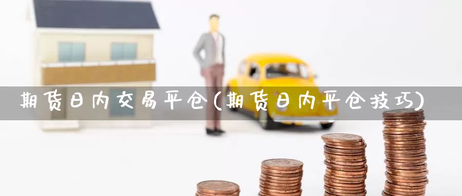期货日内交易平仓(期货日内平仓技巧)_https://www.baokan.net_原油期货_第1张