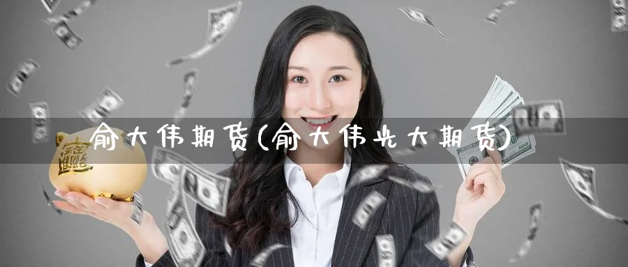 俞大伟期货(俞大伟光大期货)_https://www.baokan.net_期货软件_第1张