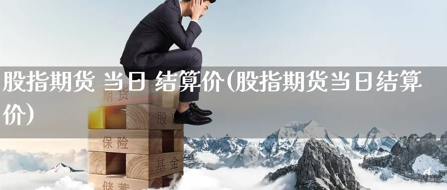 股指期货 当日 结算价(股指期货当日结算价)_https://www.baokan.net_纳指期货_第1张