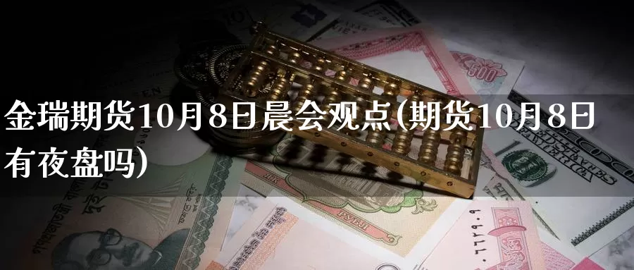 金瑞期货10月8日晨会观点(期货10月8日有夜盘吗)_期货品种_第1张_宝勘金融网 金瑞期货10月8日晨会观点(期货10月8日有夜盘吗)_https://www.baokan.net_期货品种_第1张