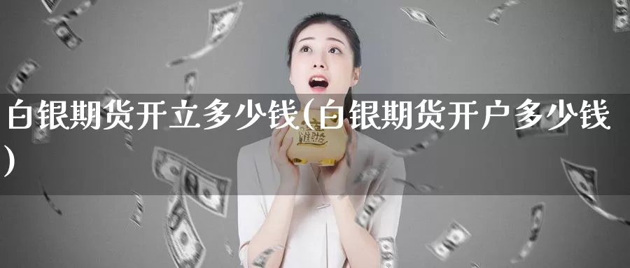 白银期货开立多少钱(白银期货开户多少钱)_https://www.baokan.net_期货分析_第1张