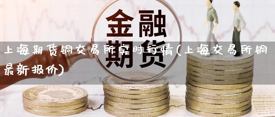 上海期货铜交易所实时行情(上海交易所铜最新报价)_https://www.baokan.net_期货开户_第1张