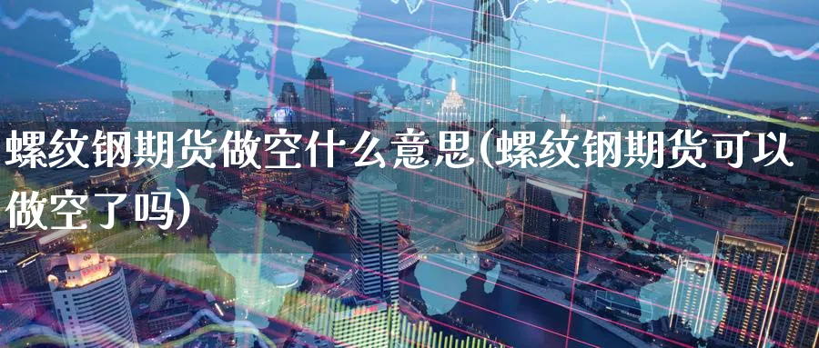 螺纹钢期货做空什么意思(螺纹钢期货可以做空了吗)_https://www.baokan.net_国际期货_第1张
