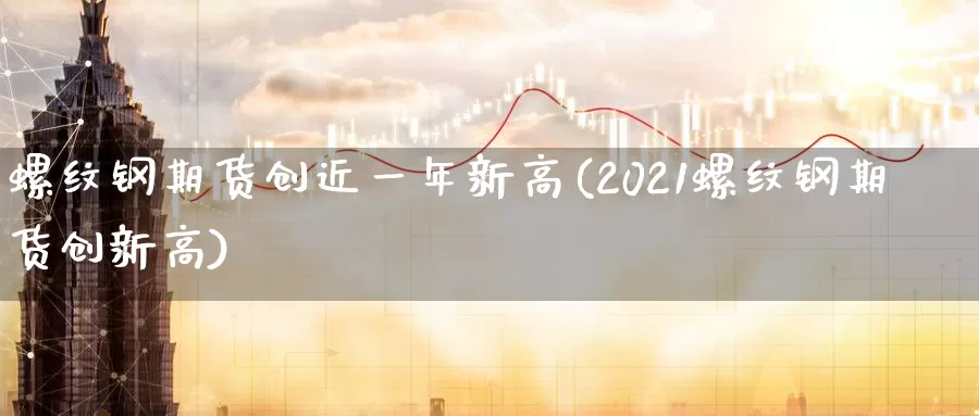 螺纹钢期货创近一年新高(2021螺纹钢期货创新高)_https://www.baokan.net_期货分析_第1张