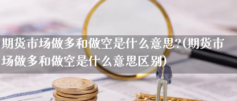 期货市场做多和做空是什么意思?(期货市场做多和做空是什么意思区别)_https://www.baokan.net_期货公司_第1张