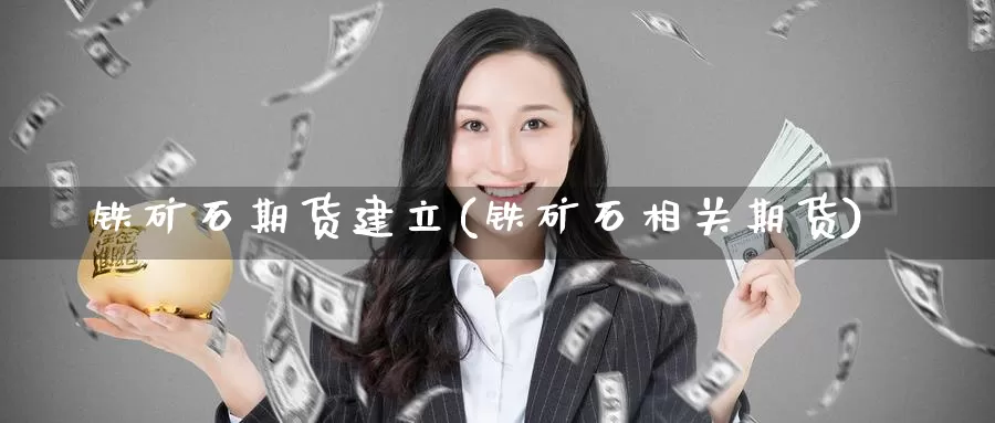 铁矿石期货建立(铁矿石相关期货)_期货平台_第1张_宝勘金融网 铁矿石期货建立(铁矿石相关期货)_https://www.baokan.net_期货平台_第1张