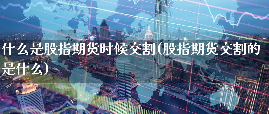 什么是股指期货时候交割(股指期货交割的是什么)_https://www.baokan.net_内盘期货_第1张