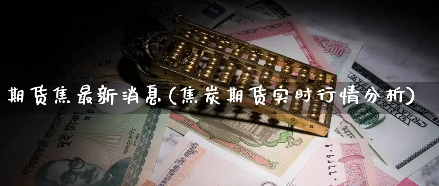 期货焦最新消息(焦炭期货实时行情分析)_币圈行情_第1张_宝勘金融网 期货焦最新消息(焦炭期货实时行情分析)_https://www.baokan.net_币圈行情_第1张