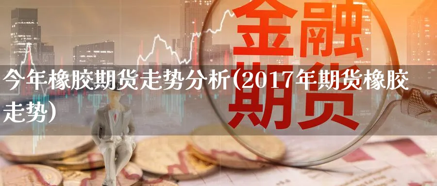 今年橡胶期货走势分析(2017年期货橡胶走势)_https://www.baokan.net_股指期货_第1张