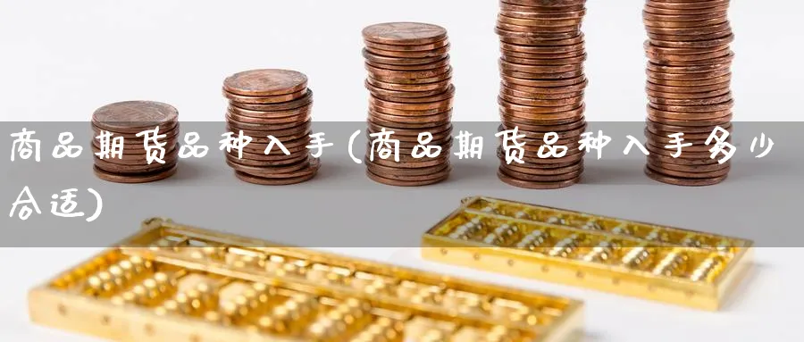 商品期货品种入手(商品期货品种入手多少合适)_https://www.baokan.net_期货开户_第1张