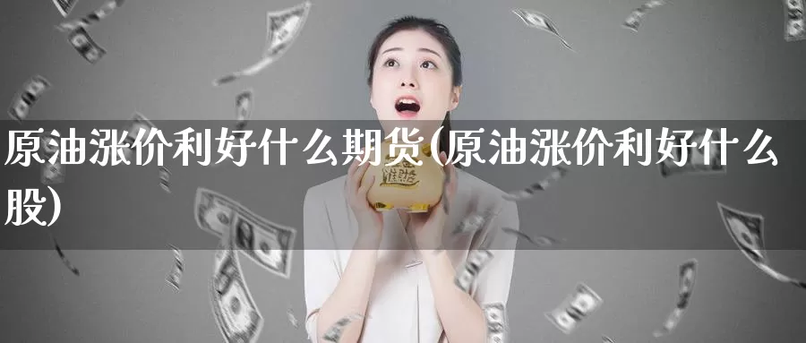 原油涨价利好什么期货(原油涨价利好什么股)_https://www.baokan.net_期货交易_第1张