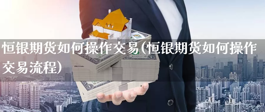恒银期货如何操作交易(恒银期货如何操作交易流程)_https://www.baokan.net_期货技术_第1张
