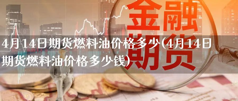 4月14日期货燃料油价格多少(4月14日期货燃料油价格多少钱)_https://www.baokan.net_币圈行情_第1张