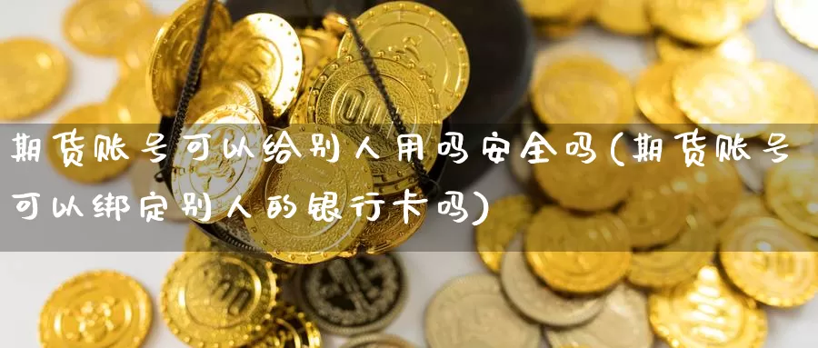 期货账号可以给别人用吗安全吗(期货账号可以绑定别人的银行卡吗)_https://www.baokan.net_期货入门_第1张