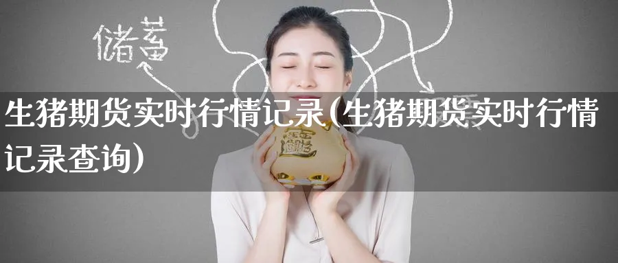 生猪期货实时行情记录(生猪期货实时行情记录查询)_https://www.baokan.net_期货行情_第1张